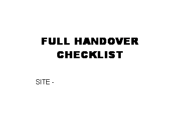Text Box: FULL HANDOVER CHECKLIST

SITE - 
